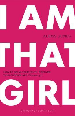I Am That Girl: How to Speak Your Truth, Discover Your Purpose, and #bethatgirl by Alexis Jones
