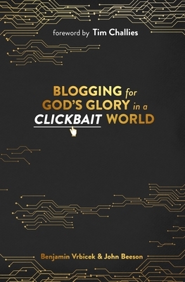 Blogging for God's Glory in a Clickbait World by Benjamin Vrbicek, John Beeson