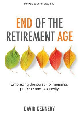 End of the Retirement Age: Embracing the pursuit of meaning, purpose and prosperity by David Kennedy