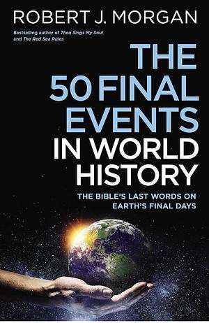 The Fifty Final Events in World History: The Bible's Last Words on the Earth's Final Days by Robert J. Morgan