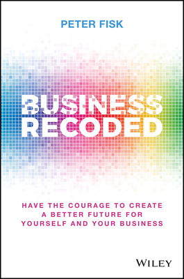 Business Recoded: Have the Courage to Create a Better Future for Yourself and Your Business by Peter Fisk