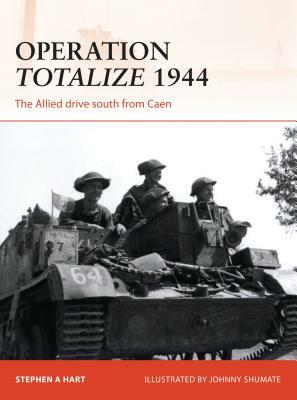 Operation Totalize 1944: The Allied Drive South from Caen by Stephen A. Hart