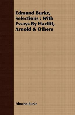 Edmund Burke, Selections: With Essays by Hazlitt, Arnold & Others by Edmund Burke