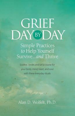 Grief Day by Day: Simple, Everyday Practices to Help Yourself Survive... and Thrive by Alan D. Wolfelt