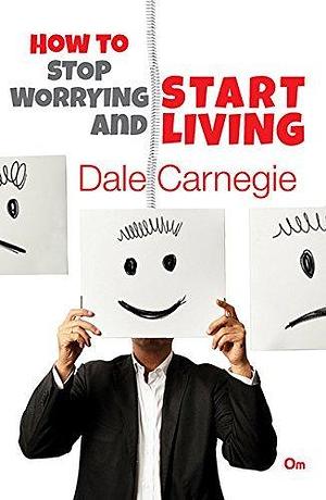 Dale Carnegie : How to Stop Worrying and Start Living by Dale Carnegie, Dale Carnegie