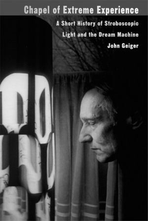 Chapel of Extreme Experience: A Short History of Stroboscopic Light and the Dream Machine by John Geiger
