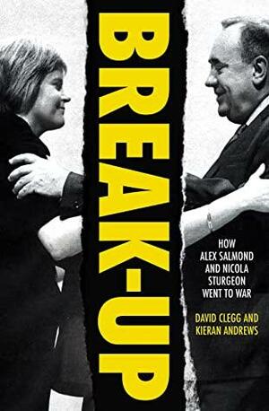 Break-Up: How Alex Salmond and Nicola Sturgeon Went to War by David Clegg, Kieran Andrews