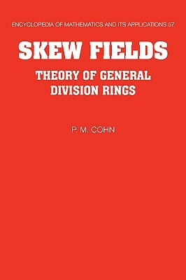 Skew Fields: Theory of General Division Rings by Cohn P. M., P. M. Cohn