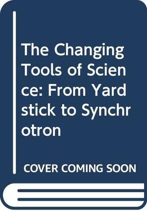 The Changing Tools Of Science; From Yardstick To Synchrotron by Irving Adler