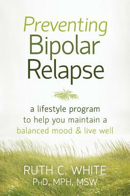 Preventing Bipolar Relapse: A Lifestyle Program to Help You Maintain a Balanced Mood & Live Well by Ruth C. White