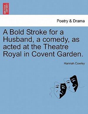 A Bold Stroke for a Husband, a Comedy, as Acted at the Theatre Royal in Covent Garden. by Hannah Cowley