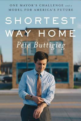 Shortest Way Home: One Mayor's Challenge and a Model for America's Future by Pete Buttigieg