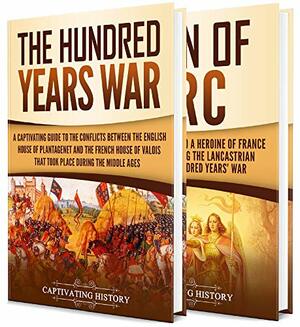 The Hundred Years' War: A Captivating Guide to One of the Most Notable Conflicts of the Middle Ages and in European History and the Life of Joan of Arc by Captivating History