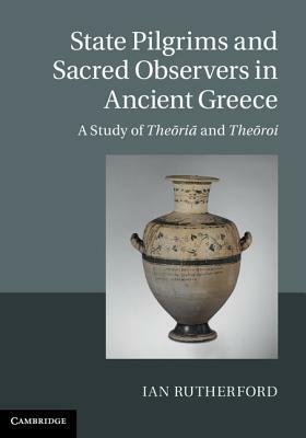 State Pilgrims and Sacred Observers in Ancient Greece: A Study of The&#333;ri&#257; And The&#333;roi by Ian Rutherford