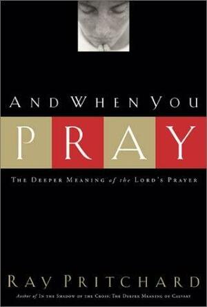 And When You Pray: the Deeper Meaning of the Lord's Prayer by Ray Pritchard