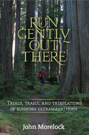 Run Gently Out There:Trials, trails, and tribulations of running ultramarathons by John Morelock, John Morelock