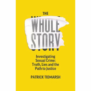 The Whole Story: Investigating Sexual Crime – Truth, Lies and the Path to Justice by Patrick Tidmarsh