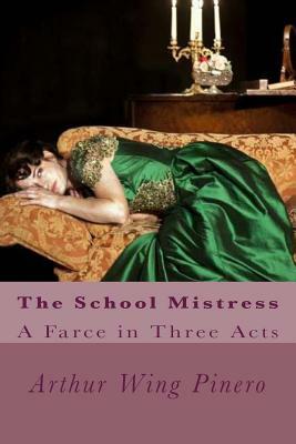 The School Mistress: A Farce in Three Acts by Arthur Wing Pinero