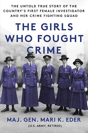 The Girls Who Fought Crime: The Untold True Story of the Country's First Female Investigator and Her Crime Fighting Squad by Mari K. Eder, Mari K. Eder