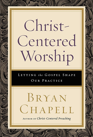 Christ-Centered Worship: Letting the Gospel Shape Our Practice by Bryan Chapell