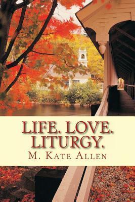 Life. Love. Liturgy. by M. Kate Allen
