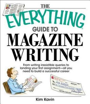 The Everything Guide To Magazine Writing: From Writing Irresistible Queries to Landing Your First Assignment-all You Need to Build a Successful Career by Kim Kavin