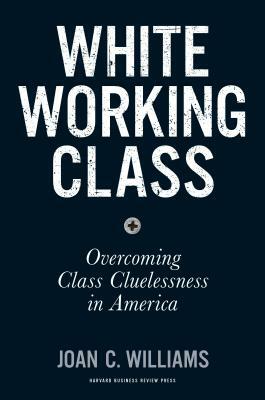 White Working Class: Overcoming Class Cluelessness in America by Joan C. Williams