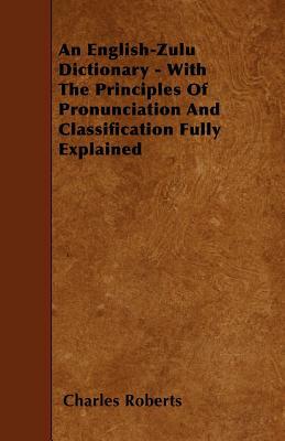 An English-Zulu Dictionary - With The Principles Of Pronunciation And Classification Fully Explained by Charles Roberts