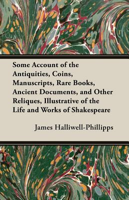 Some Account of the Antiquities, Coins, Manuscripts, Rare Books, Ancient Documents, and Other Reliques, Illustrative of the Life and Works of Shakespe by J. O. Halliwell-Phillipps