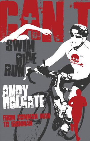 Can't Swim, Can't Ride, Can't Run: From Common Man to Ironman by Andy Holgate