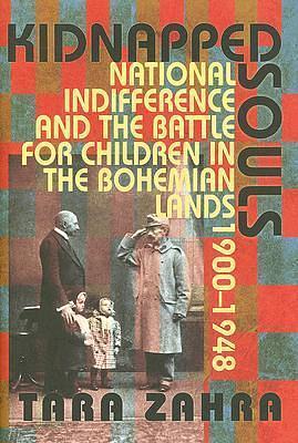 Kidnapped Souls: National Indifference and the Battle for Children in the Bohemian Lands, 1900–1948 by Tara Zahra, Tara Zahra