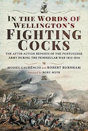 In the Words of Wellington's Fighting Cocks: The After-action Reports of the Portuguese Army During the Peninsular War, 1812-1814 by Robert Burnham, Rory Muir, Moisés Gaudêncio