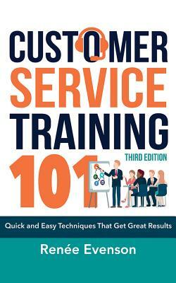 Customer Service Training 101: Quick and Easy Techniques That Get Great Results, Third Edition by Renee Evenson