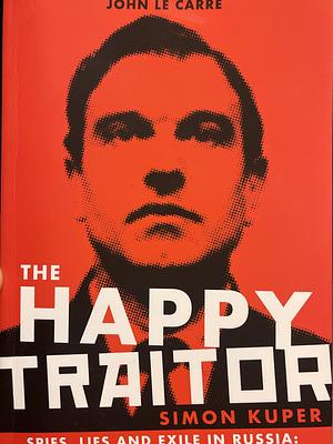 The Happy Traitor: Spies, Lies and Exile in Russia: the Extraordinary Story of George Blake by Simon Kuper