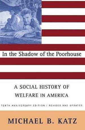 In the Shadow Of the Poorhouse (Tenth Anniversary Edition): A Social History Of Welfare In America by Michael B. Katz, Michael B. Katz