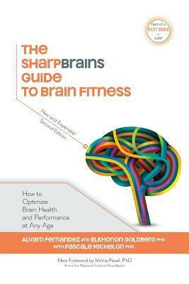 The SharpBrains Guide to Brain Fitness: How to Optimize Brain Health and Performance at Any Age by Elkhonon Goldberg, Pascale Michelon, Alvaro Fernandez