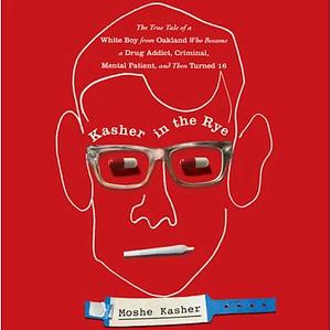 Kasher in the Rye: The True Tale of a White Boy from Oakland Who Became a Drug Addict, Criminal, Mental Patient, and Then Turned 16 by Moshe Kasher