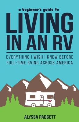 A Beginner's Guide to Living in an RV: Everything I Wish I Knew Before Full-Time RVing Across America by Alyssa Padgett