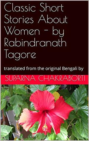 Classic Short Stories About Women - by Rabindranath Tagore: translated from the original Bengali by by Suparna Chakraborti