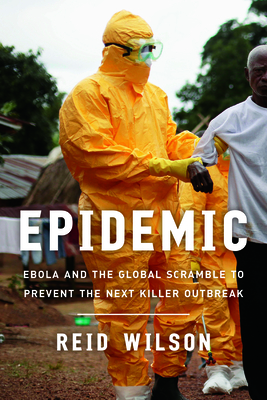 Epidemic: Ebola and the Global Scramble to Prevent the Next Killer Outbreak by Reid Wilson