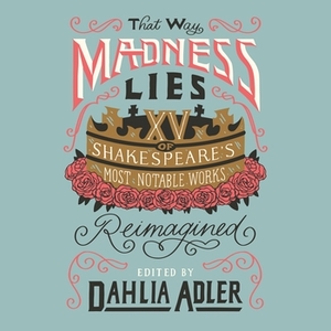 That Way Madness Lies: 15 of Shakespeare's Most Notable Works Reimagined by Dahlia Adler