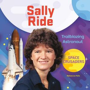 Sally Ride: Trailblazing Astronaut by Rebecca Felix