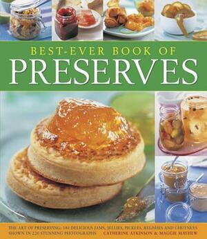 Best-Ever Book of Preserves: The Art of Preserving: 140 Delicious Jams, Jellies, Pickles, Relishes and Chutneys Shown in 220 Stunning Photographs by Catherine Atkinson, Maggie Mayhew