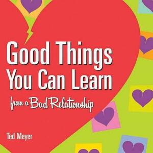 Good Things You Can Learn from a Bad Relationship by Ted Meyer