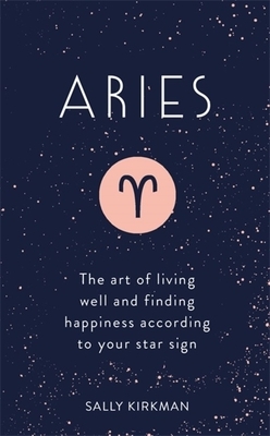 Aries: The Art of Living Well and Finding Happiness According to Your Star Sign by Sally Kirkman