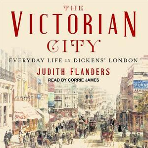 The Victorian City: Everyday Life in Dickens' London by Judith Flanders