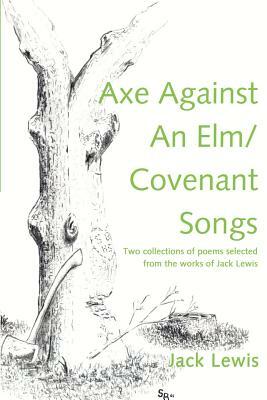 Axe Against an ELM/Covenant Songs: Two Collections of Poems Selected from the Works of Jack Lewis by Jack Lewis