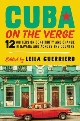 Cuba on the Verge: 12 Writers on Continuity and Change in Havana and Across the Country by Leila Guerriero