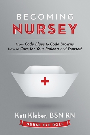 Becoming Nursey: From Code Blues to Code Browns, How to Care for Your Patients and Yourself by Kati Kleber