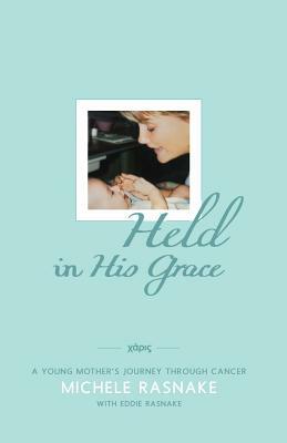 Held in His Grace: A Young Mother's Journey Through Cancer by Eddie Rasnake, Michele Rasnake